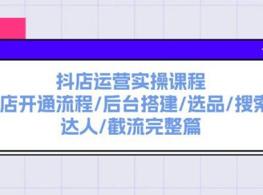 (6467)抖店运营实操课程:抖店开通流程/后台搭建/选品/搜索/达人/截流完整篇