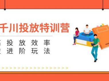 (6468)巨量千川投放特训营:提高投放效率和收益进阶玩法(5节)