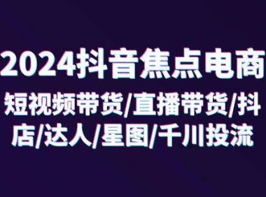 (6470)2024抖音-焦点电商:短视频带货/直播带货/抖店/达人/星图/千川投流/32节课