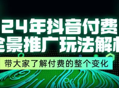 （6474）24年抖音付费 全景推广玩法解析，带大家了解付费的整个变化 (9节课)