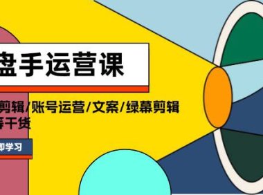 （6475）操盘手运营课程：口播视频剪辑/账号运营/文案/绿幕剪辑/引流/干货/16节