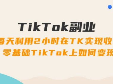 （6481）TikTok副业：每天利用2小时在TK实现收益，零基础TikTok上如何变现，34节程