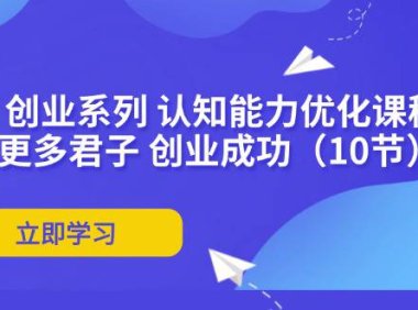 （6484）扎实 创业系列 认知能力优化课程：帮助更多君子 创业成功（10节）