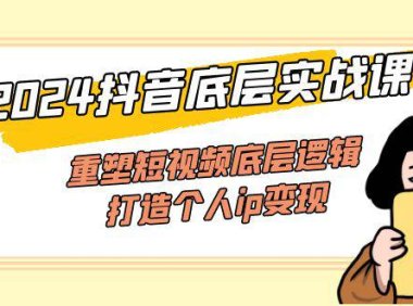 （6491）2024抖音底层实战课，重塑短视频底层逻辑，打造个人ip变现（52节课）