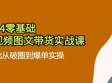 （6497）2024零基础·短视频图文带货实战课：0基础从破圈到爆单实操（35节课）
