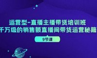 （6515）运营型-直播主播带货培训班，千万级的销售额直播间带货运营秘籍（9节课）