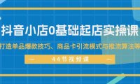 （6516）抖音小店0基础起店实操课，打造单品爆款技巧、商品卡引流模式与推流算法等