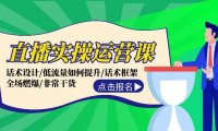 （6556）直播实操运营课：话术设计/低流量如何提升/话术框架/全场燃爆/非常干货