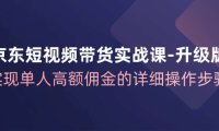 （6561）京东-短视频带货实战课-升级版，实现单人高额佣金的详细操作步骤