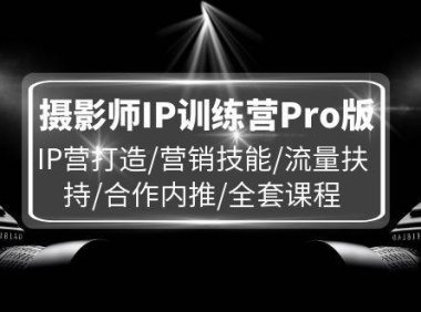 （6499）摄影师IP训练营Pro版，IP营打造/营销技能/流量扶持/合作内推/全套课程