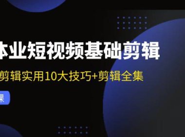 （6501）实体业短视频基础剪辑：拍摄剪辑实用10大技巧+剪辑全集（29节）