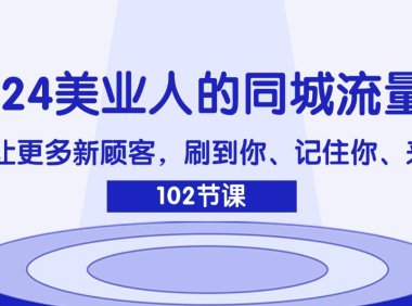 （6502）2024美业人的同城流量课：如何让更多新顾客，刷到你、记住你、来找你