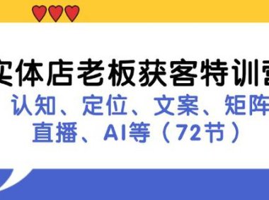 （6520）实体店老板获客特训营：认知、定位、文案、矩阵、直播、AI等（72节）
