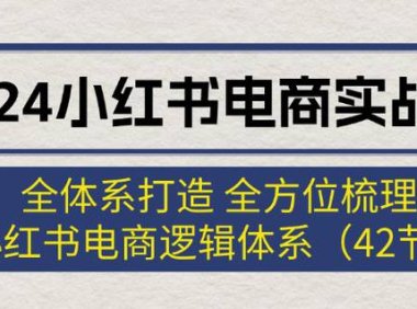 （6522）2024小红书电商实战课：全体系打造 全方位梳理 小红书电商逻辑体系 (42节)