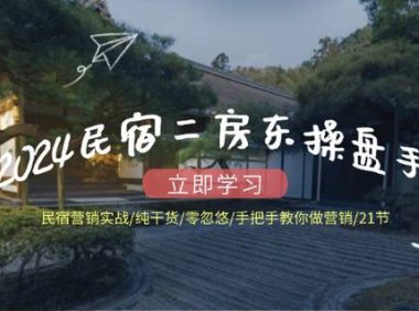 （6528）2024民宿二房东操盘手 民宿营销实战/纯干货/零忽悠/手把手教你做营销/21节