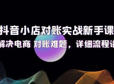 （6551）抖音小店对账实战新手课程，解决电商 对账难题，详细流程讲解