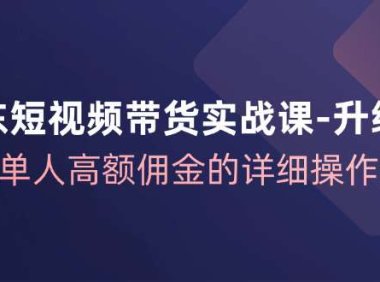 （6561）京东-短视频带货实战课-升级版，实现单人高额佣金的详细操作步骤