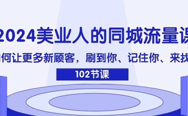 (6502)2024美业人的同城流量课:如何让更多新顾客,刷到你、记住你、来找你