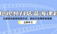 (6574)短视频抖店蓝海课程:从基础功能到变现方式,轻松打造爆款短视频