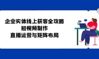 (6577)企业实体线上获客全攻略:短视频制作、直播运营与矩阵布局