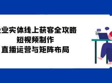 (6577)企业实体线上获客全攻略:短视频制作、直播运营与矩阵布局
