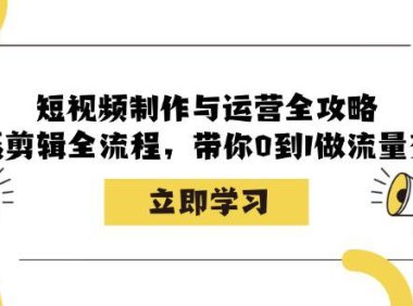 (6581)短视频制作与运营全攻略:拍摄剪辑全流程,带你0到1做流量变现