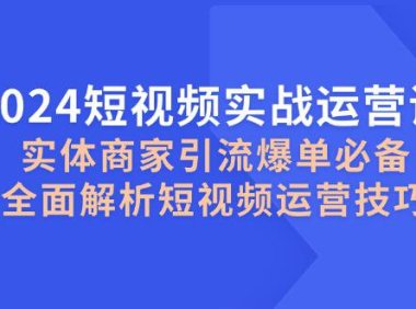 (6582)2024短视频实战运营课,实体商家引流爆单必备,全面解析短视频运营技巧